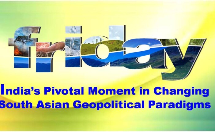 India’s Pivotal Moment in Changing South Asian Geopolitical Paradigms